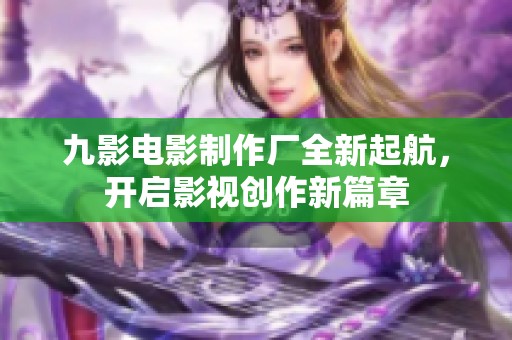九影电影制作厂全新起航，开启影视创作新篇章