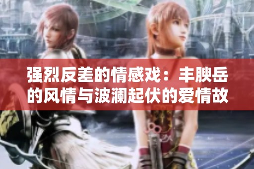 强烈反差的情感戏：丰腴岳的风情与波澜起伏的爱情故事