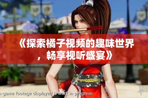 《探索橘子视频的趣味世界，畅享视听盛宴》