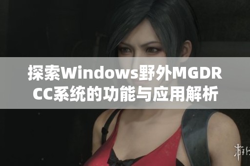 探索Windows野外MGDRCC系统的功能与应用解析