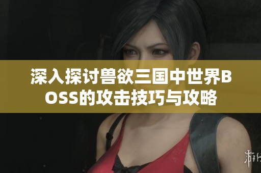 深入探讨兽欲三国中世界BOSS的攻击技巧与攻略