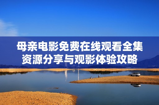 母亲电影免费在线观看全集资源分享与观影体验攻略