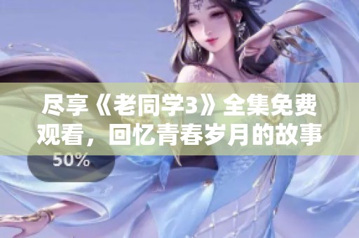 尽享《老同学3》全集免费观看，回忆青春岁月的故事