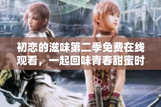初恋的滋味第二季免费在线观看，一起回味青春甜蜜时光