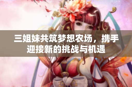 三姐妹共筑梦想农场，携手迎接新的挑战与机遇