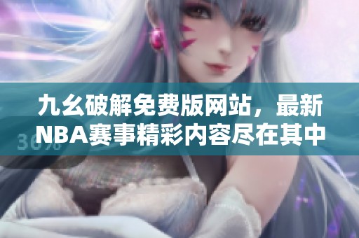 九幺破解免费版网站，最新NBA赛事精彩内容尽在其中