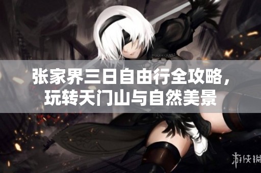 张家界三日自由行全攻略，玩转天门山与自然美景