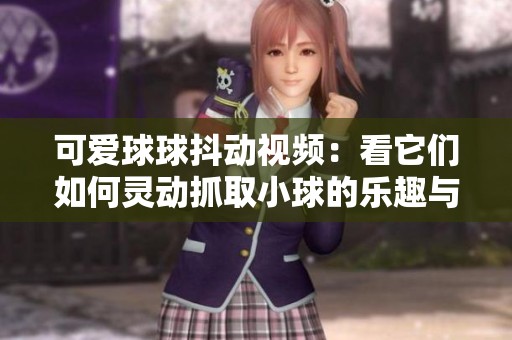 可爱球球抖动视频：看它们如何灵动抓取小球的乐趣与挑战