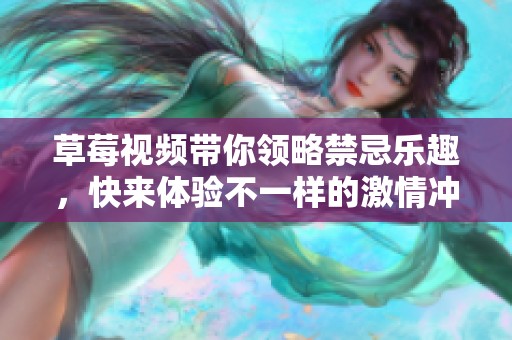 草莓视频带你领略禁忌乐趣，快来体验不一样的激情冲击