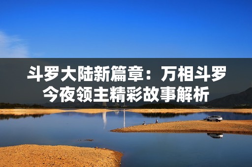 斗罗大陆新篇章：万相斗罗今夜领主精彩故事解析