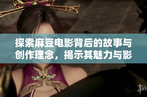 探索麻豆电影背后的故事与创作理念，揭示其魅力与影响力