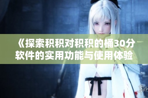 《探索积积对积积的桶30分软件的实用功能与使用体验》