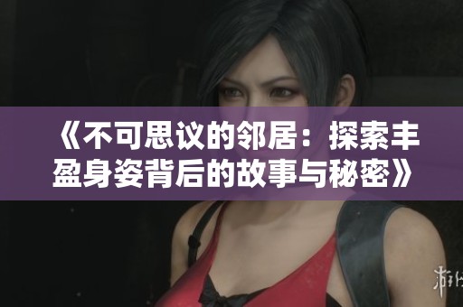 《不可思议的邻居：探索丰盈身姿背后的故事与秘密》