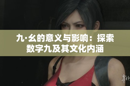 九·幺的意义与影响：探索数字九及其文化内涵