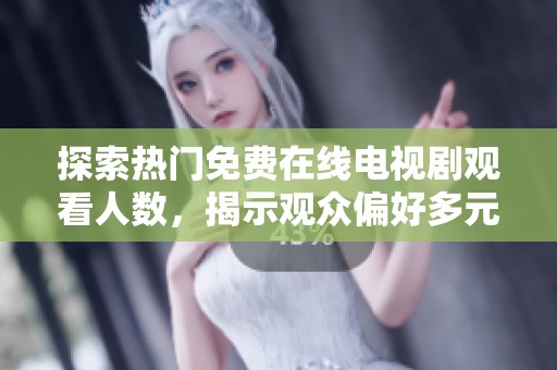 探索热门免费在线电视剧观看人数，揭示观众偏好多元化趋势