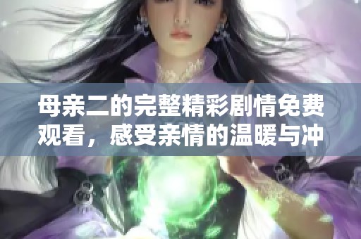 母亲二的完整精彩剧情免费观看，感受亲情的温暖与冲突
