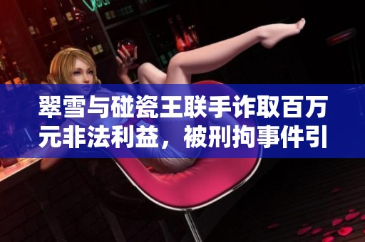 翠雪与碰瓷王联手诈取百万元非法利益，被刑拘事件引发关注