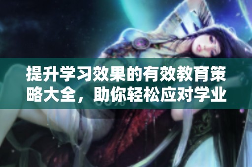提升学习效果的有效教育策略大全，助你轻松应对学业挑战