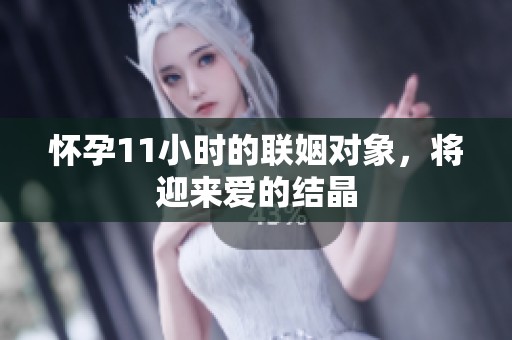 怀孕11小时的联姻对象，将迎来爱的结晶