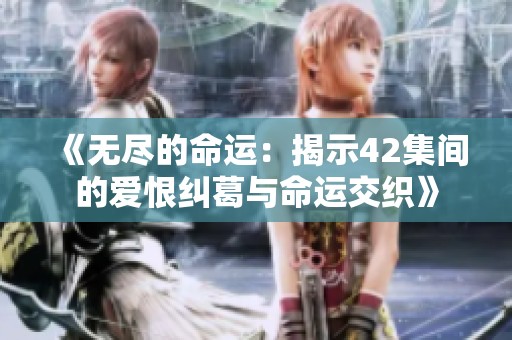 《无尽的命运：揭示42集间的爱恨纠葛与命运交织》