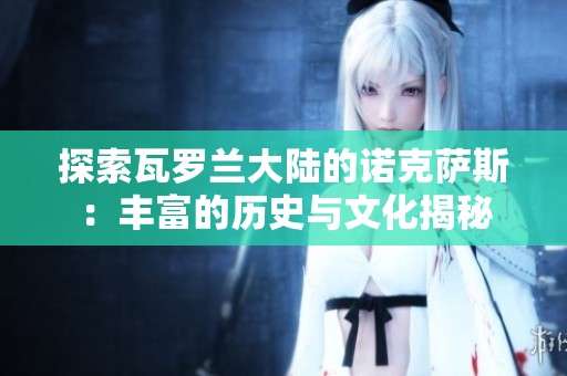 探索瓦罗兰大陆的诺克萨斯：丰富的历史与文化揭秘