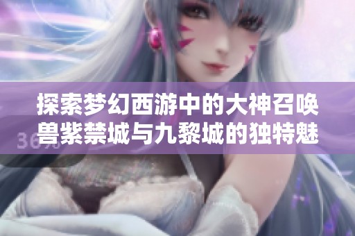 探索梦幻西游中的大神召唤兽紫禁城与九黎城的独特魅力展示