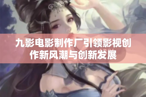 九影电影制作厂引领影视创作新风潮与创新发展