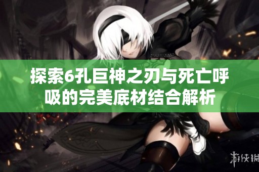 探索6孔巨神之刃与死亡呼吸的完美底材结合解析