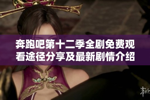 奔跑吧第十二季全剧免费观看途径分享及最新剧情介绍
