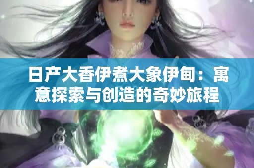 日产大香伊煮大象伊甸：寓意探索与创造的奇妙旅程