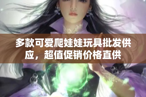 多款可爱爬娃娃玩具批发供应，超值促销价格直供