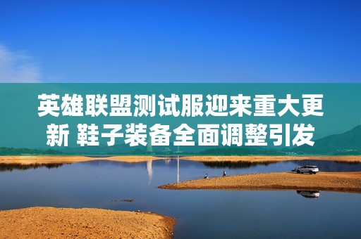 英雄联盟测试服迎来重大更新 鞋子装备全面调整引发讨论