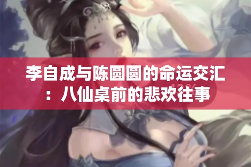李自成与陈圆圆的命运交汇：八仙桌前的悲欢往事