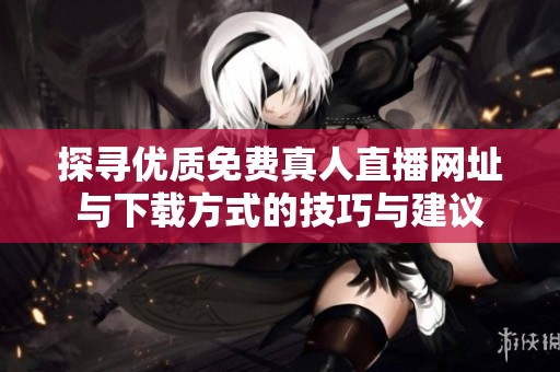探寻优质免费真人直播网址与下载方式的技巧与建议