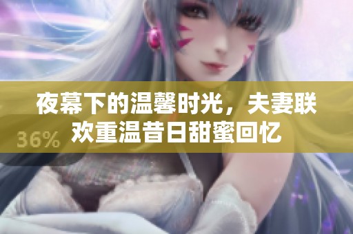 夜幕下的温馨时光，夫妻联欢重温昔日甜蜜回忆
