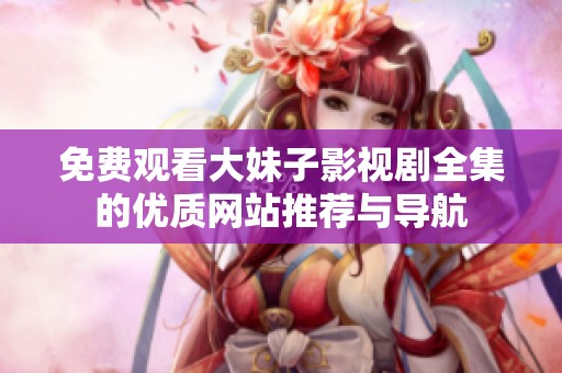 免费观看大妹子影视剧全集的优质网站推荐与导航