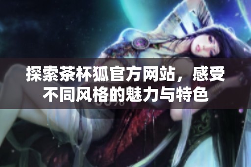 探索茶杯狐官方网站，感受不同风格的魅力与特色
