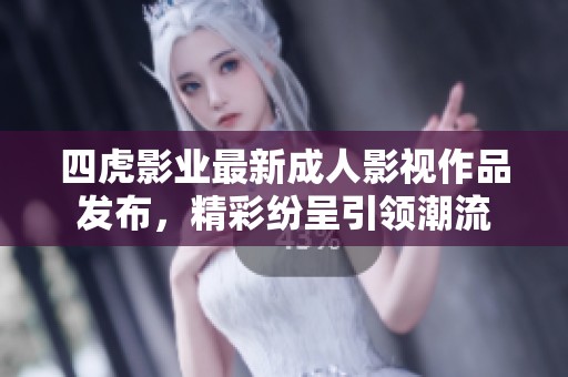 四虎影业最新成人影视作品发布，精彩纷呈引领潮流