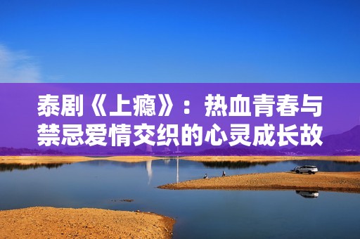 泰剧《上瘾》：热血青春与禁忌爱情交织的心灵成长故事