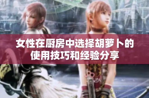 女性在厨房中选择胡萝卜的使用技巧和经验分享