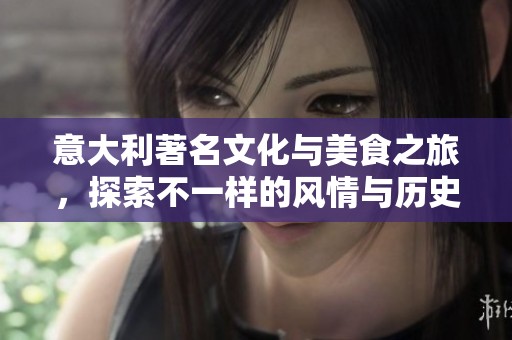 意大利著名文化与美食之旅，探索不一样的风情与历史