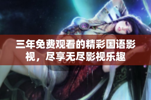 三年免费观看的精彩国语影视，尽享无尽影视乐趣