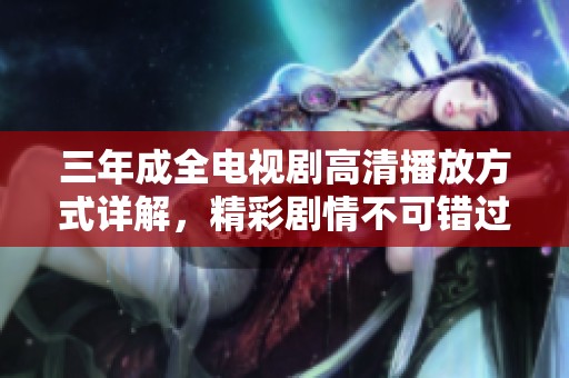三年成全电视剧高清播放方式详解，精彩剧情不可错过