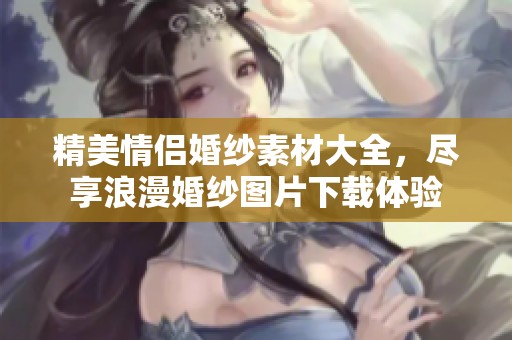 精美情侣婚纱素材大全，尽享浪漫婚纱图片下载体验