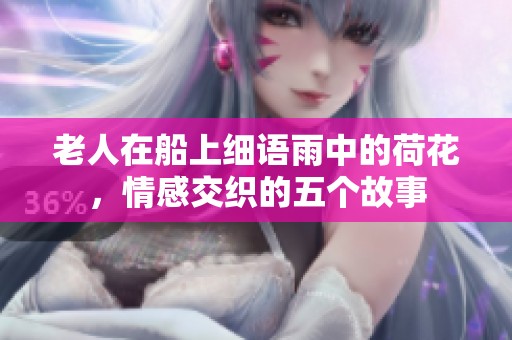老人在船上细语雨中的荷花，情感交织的五个故事