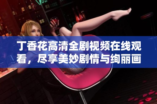 丁香花高清全剧视频在线观看，尽享美妙剧情与绚丽画面