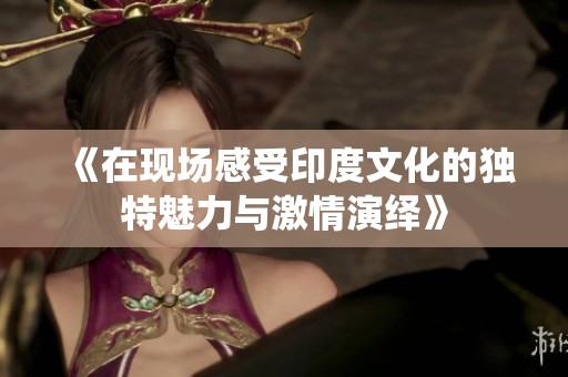《在现场感受印度文化的独特魅力与激情演绎》