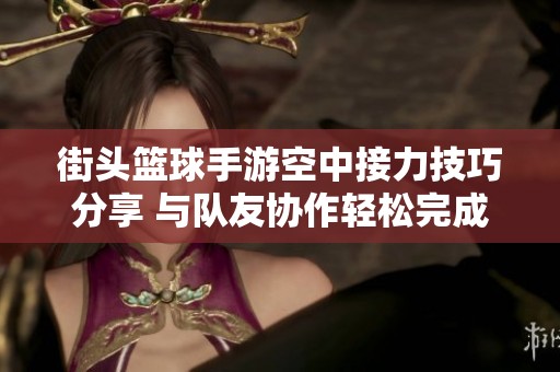 街头篮球手游空中接力技巧分享 与队友协作轻松完成挑战