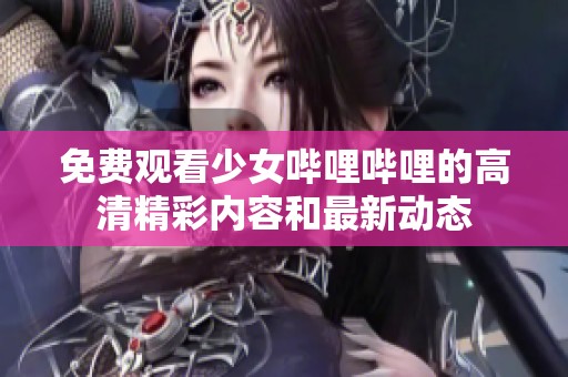 免费观看少女哔哩哔哩的高清精彩内容和最新动态