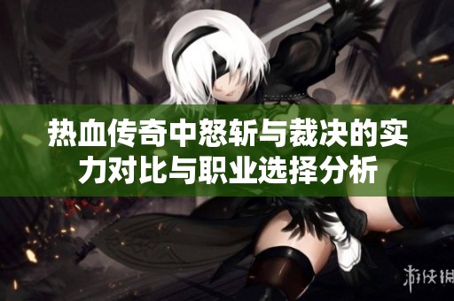 热血传奇中怒斩与裁决的实力对比与职业选择分析